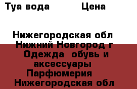 Туа.вода Today › Цена ­ 400 - Нижегородская обл., Нижний Новгород г. Одежда, обувь и аксессуары » Парфюмерия   . Нижегородская обл.